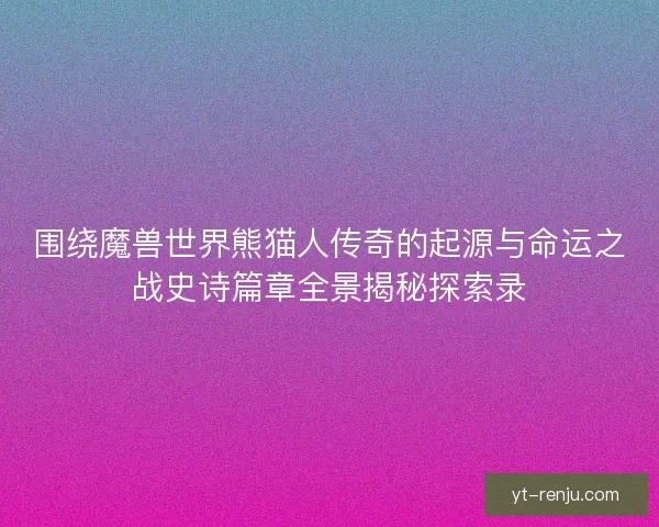 围绕魔兽世界熊猫人传奇的起源与命运之战史诗篇章全景揭秘探索录
