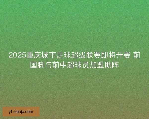 2025重庆城市足球超级联赛即将开赛 前国脚与前中超球员加盟助阵