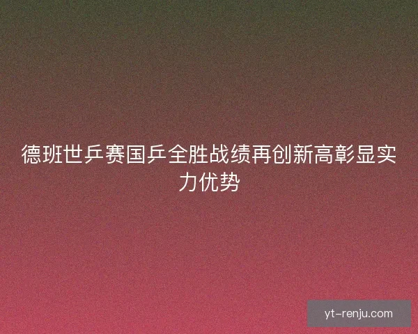 德班世乒赛国乒全胜战绩再创新高彰显实力优势