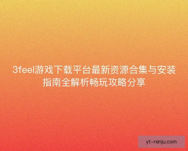 3feel游戏下载平台最新资源合集与安装指南全解析畅玩攻略分享