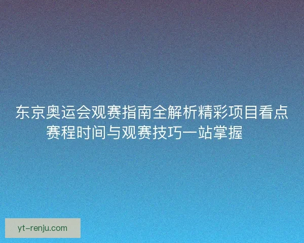 东京奥运会观赛指南全解析精彩项目看点赛程时间与观赛技巧一站掌握🏅