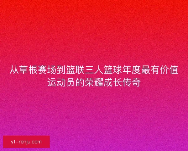 从草根赛场到篮联三人篮球年度最有价值运动员的荣耀成长传奇