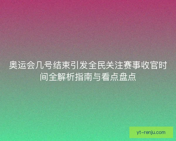 奥运会几号结束引发全民关注赛事收官时间全解析指南与看点盘点