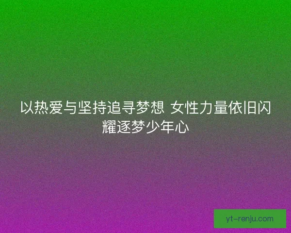 以热爱与坚持追寻梦想 女性力量依旧闪耀逐梦少年心